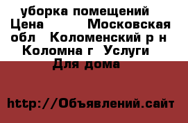 уборка помещений › Цена ­ 100 - Московская обл., Коломенский р-н, Коломна г. Услуги » Для дома   